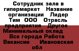 Сотрудник зала в гипермаркет › Название организации ­ Лидер Тим, ООО › Отрасль предприятия ­ Другое › Минимальный оклад ­ 1 - Все города Работа » Вакансии   . Ивановская обл.